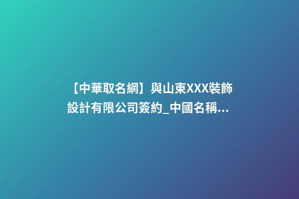 【中華取名網】與山東XXX裝飾設計有限公司簽約_中國名稱網與山東XXX裝飾設計有限公司簽訂合同。-第1張-公司起名-玄機派